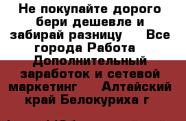 Не покупайте дорого,бери дешевле и забирай разницу!! - Все города Работа » Дополнительный заработок и сетевой маркетинг   . Алтайский край,Белокуриха г.